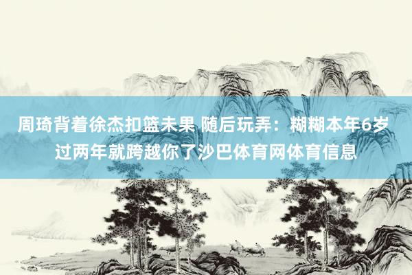 周琦背着徐杰扣篮未果 随后玩弄：糊糊本年6岁 过两年就跨越你了沙巴体育网体育信息