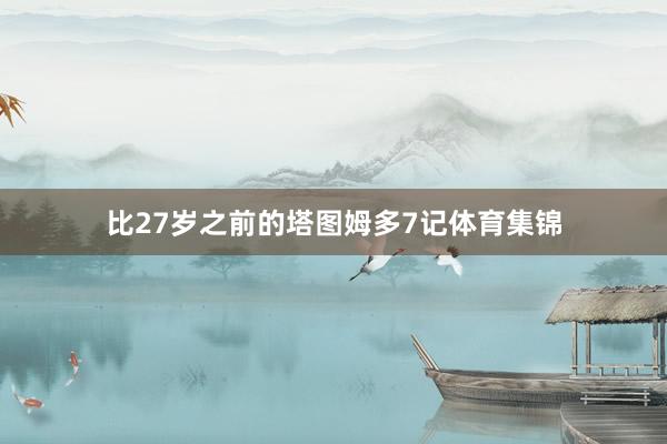 比27岁之前的塔图姆多7记体育集锦