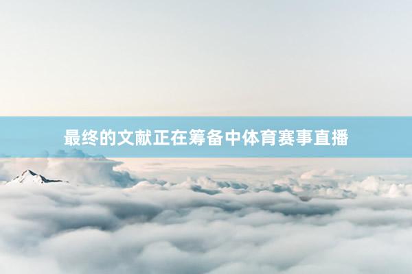 最终的文献正在筹备中体育赛事直播