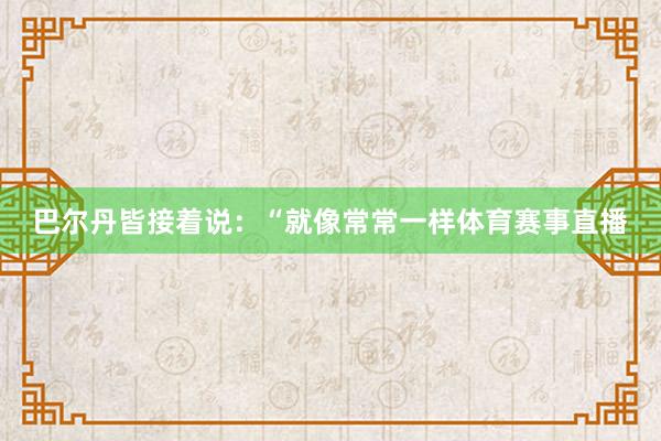 巴尔丹皆接着说：“就像常常一样体育赛事直播
