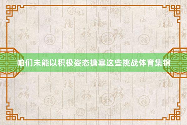 咱们未能以积极姿态搪塞这些挑战体育集锦