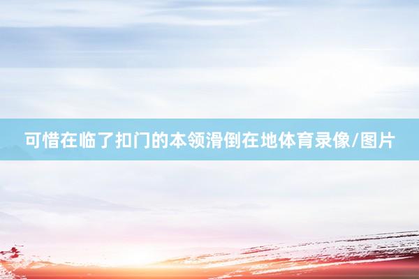 可惜在临了扣门的本领滑倒在地体育录像/图片