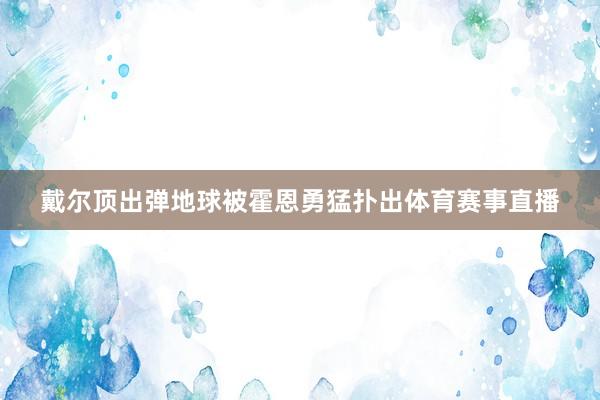 戴尔顶出弹地球被霍恩勇猛扑出体育赛事直播