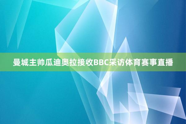 曼城主帅瓜迪奥拉接收BBC采访体育赛事直播