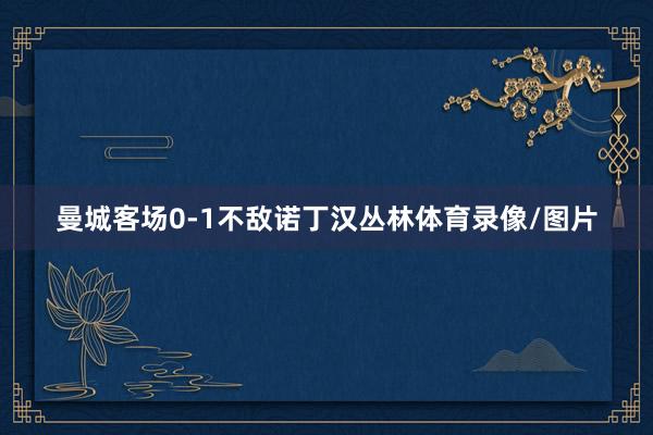 曼城客场0-1不敌诺丁汉丛林体育录像/图片