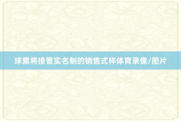 球票将接管实名制的销售式样体育录像/图片