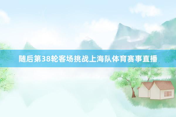随后第38轮客场挑战上海队体育赛事直播