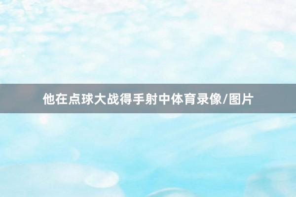 他在点球大战得手射中体育录像/图片