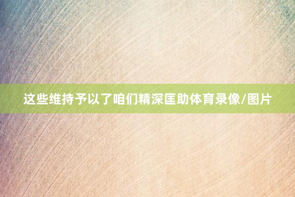 这些维持予以了咱们精深匡助体育录像/图片