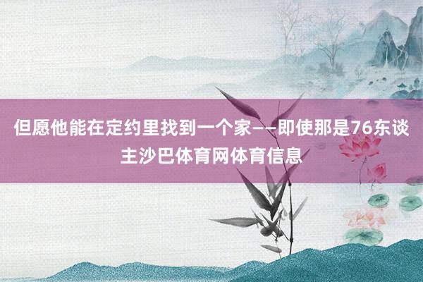 但愿他能在定约里找到一个家——即使那是76东谈主沙巴体育网体育信息
