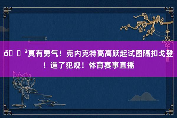 😳真有勇气！克内克特高高跃起试图隔扣戈登！造了犯规！体育赛事直播