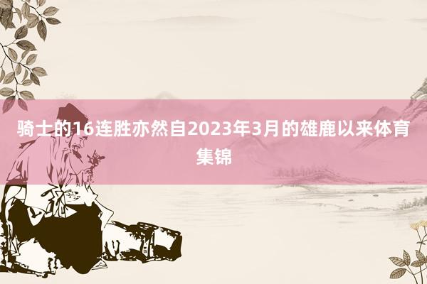 骑士的16连胜亦然自2023年3月的雄鹿以来体育集锦