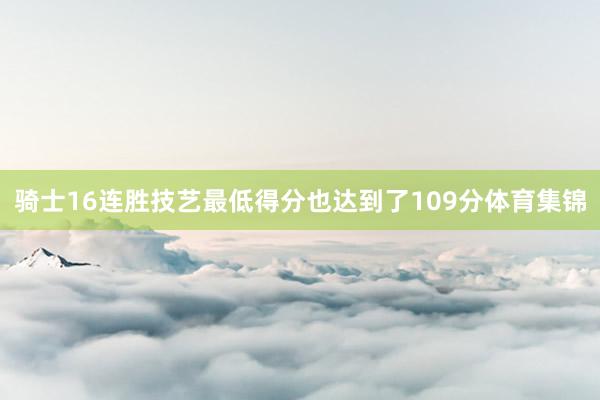 骑士16连胜技艺最低得分也达到了109分体育集锦