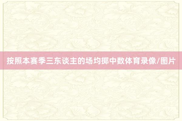 按照本赛季三东谈主的场均掷中数体育录像/图片
