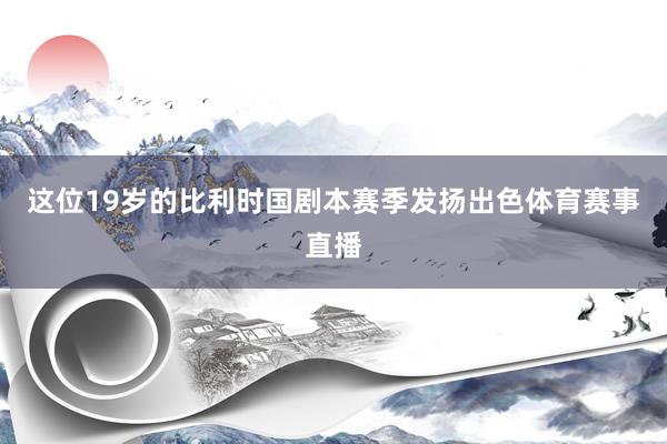 这位19岁的比利时国剧本赛季发扬出色体育赛事直播