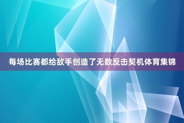 每场比赛都给敌手创造了无数反击契机体育集锦