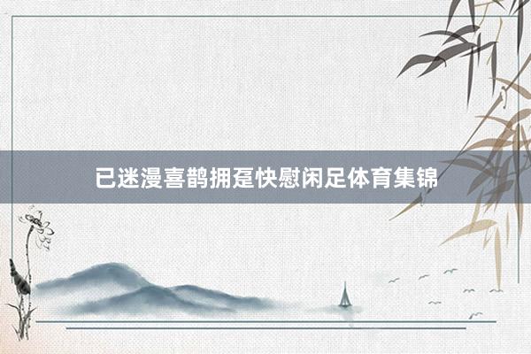 已迷漫喜鹊拥趸快慰闲足体育集锦