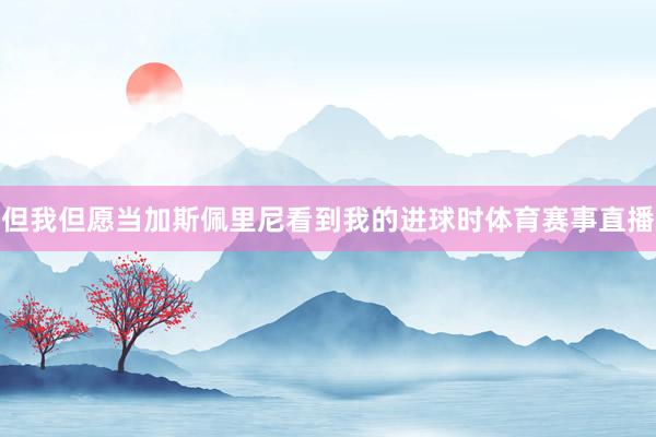 但我但愿当加斯佩里尼看到我的进球时体育赛事直播