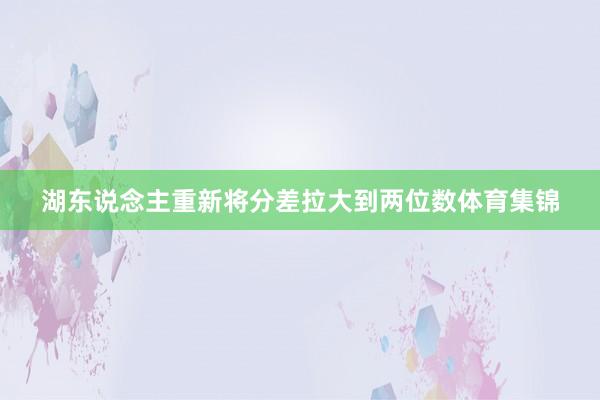 湖东说念主重新将分差拉大到两位数体育集锦