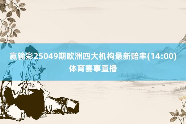 赢输彩25049期欧洲四大机构最新赔率(14:00)体育赛事直播