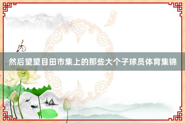 然后望望目田市集上的那些大个子球员体育集锦