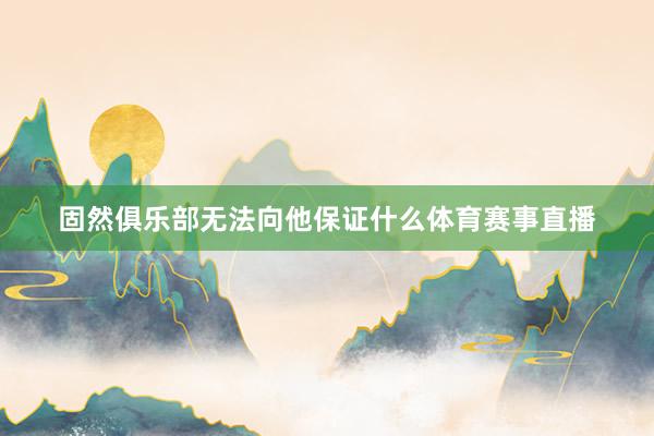 固然俱乐部无法向他保证什么体育赛事直播