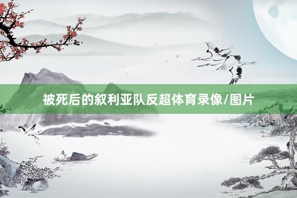 被死后的叙利亚队反超体育录像/图片