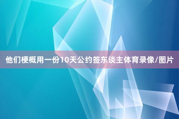 他们梗概用一份10天公约签东谈主体育录像/图片