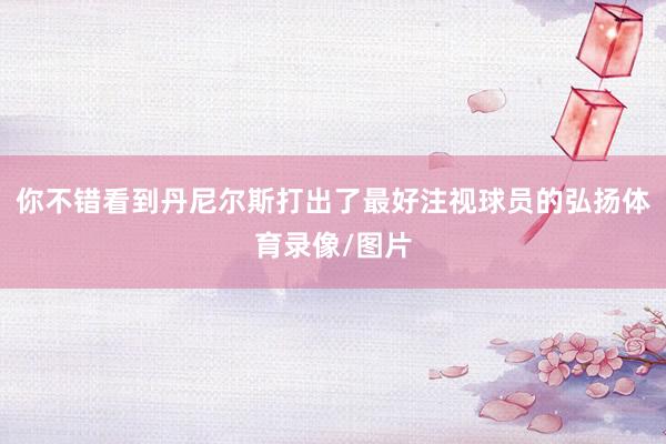 你不错看到丹尼尔斯打出了最好注视球员的弘扬体育录像/图片