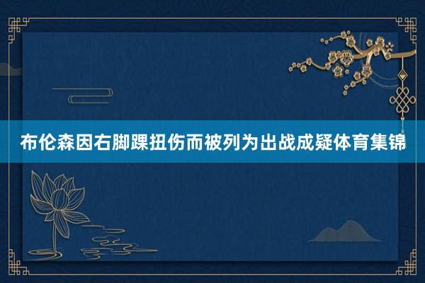 布伦森因右脚踝扭伤而被列为出战成疑体育集锦