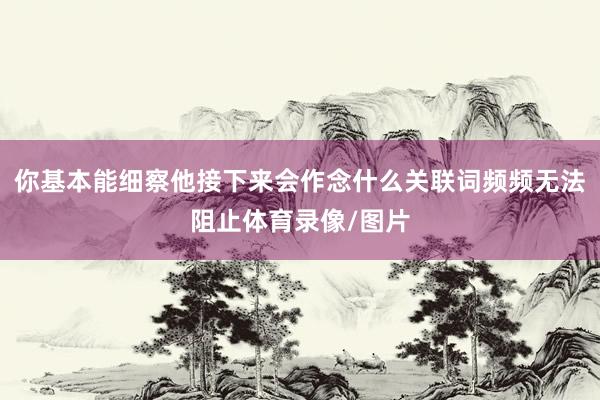 你基本能细察他接下来会作念什么关联词频频无法阻止体育录像/图片