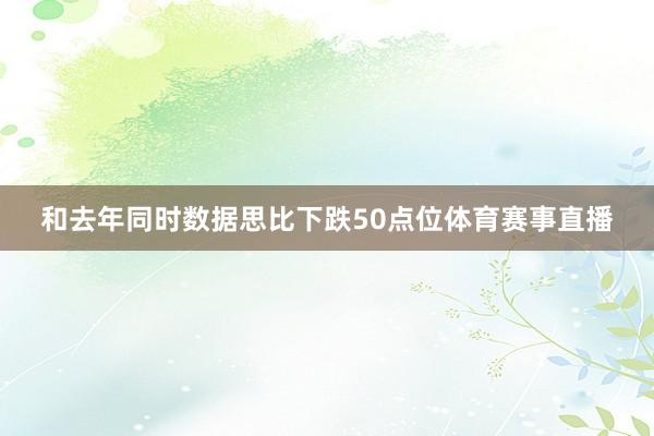 和去年同时数据思比下跌50点位体育赛事直播