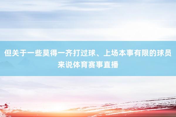 但关于一些莫得一齐打过球、上场本事有限的球员来说体育赛事直播