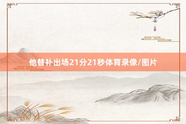 他替补出场21分21秒体育录像/图片