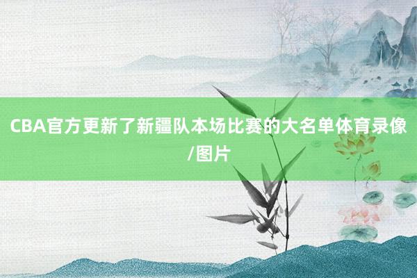 CBA官方更新了新疆队本场比赛的大名单体育录像/图片
