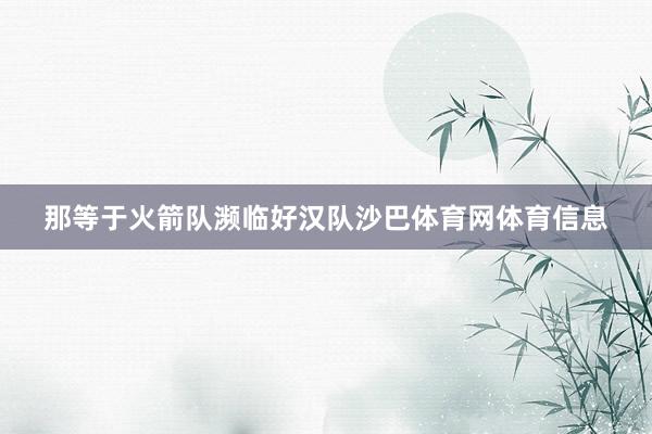 那等于火箭队濒临好汉队沙巴体育网体育信息