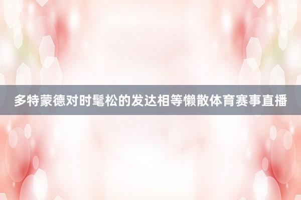 多特蒙德对时髦松的发达相等懒散体育赛事直播