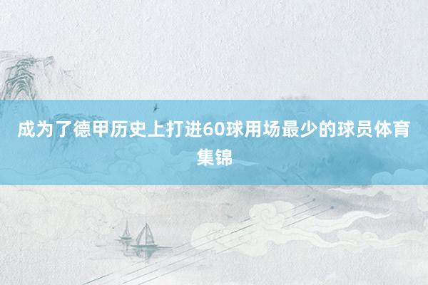 成为了德甲历史上打进60球用场最少的球员体育集锦