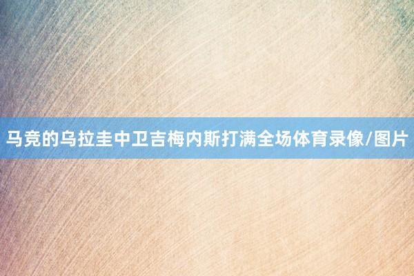 马竞的乌拉圭中卫吉梅内斯打满全场体育录像/图片