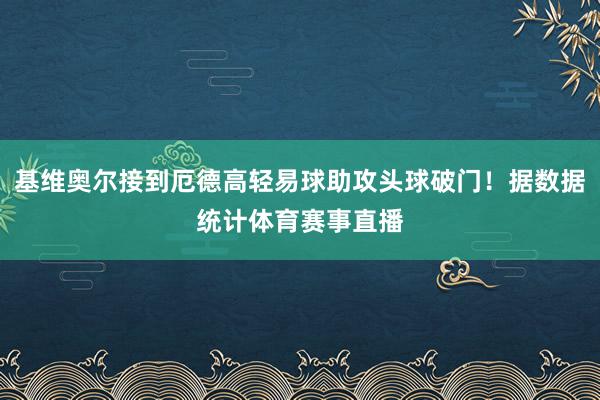 基维奥尔接到厄德高轻易球助攻头球破门!据数据统计体育赛事直播