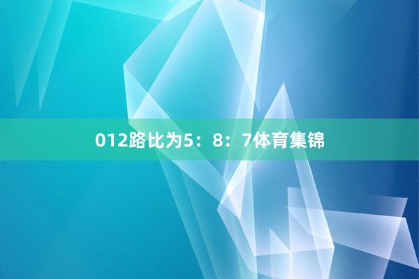 012路比为5：8：7体育集锦
