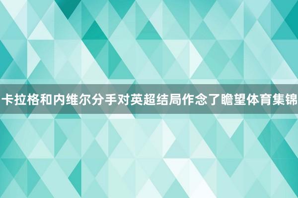 卡拉格和内维尔分手对英超结局作念了瞻望体育集锦