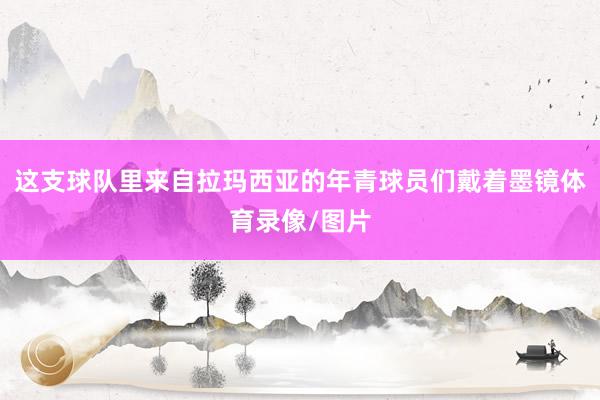 这支球队里来自拉玛西亚的年青球员们戴着墨镜体育录像/图片