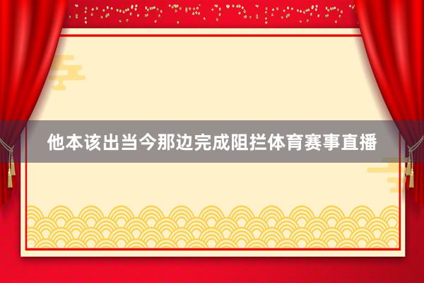 他本该出当今那边完成阻拦体育赛事直播
