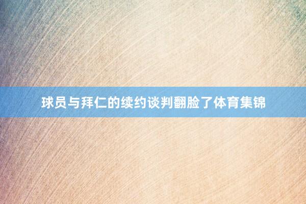 球员与拜仁的续约谈判翻脸了体育集锦