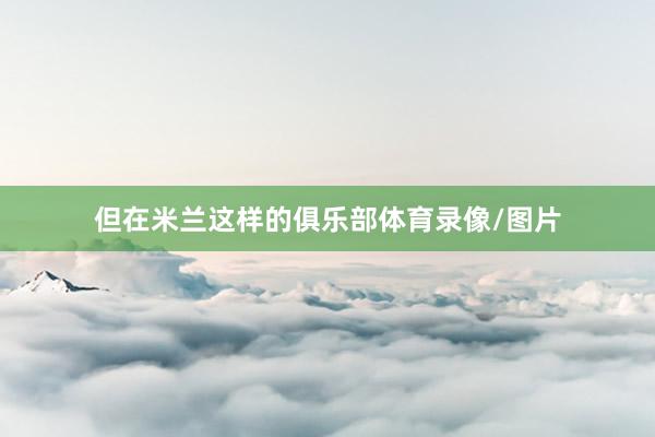但在米兰这样的俱乐部体育录像/图片