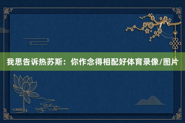 我思告诉热苏斯：你作念得相配好体育录像/图片