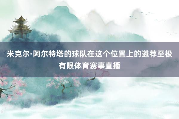 米克尔·阿尔特塔的球队在这个位置上的遴荐至极有限体育赛事直播