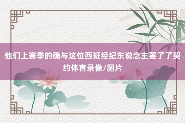 他们上赛季的确与这位西班经纪东说念主罢了了契约体育录像/图片