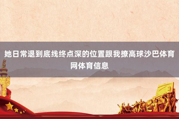 她日常退到底线终点深的位置跟我撩高球沙巴体育网体育信息